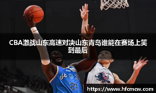CBA激战山东高速对决山东青岛谁能在赛场上笑到最后